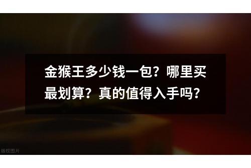 金猴王多少钱一包？哪里买最划算？真的值得入手吗？