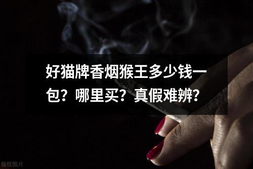 好猫牌香烟猴王多少钱一包？哪里买？真假难辨？