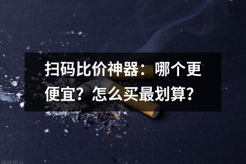 扫码比价神器：哪个更便宜？怎么买最划算？