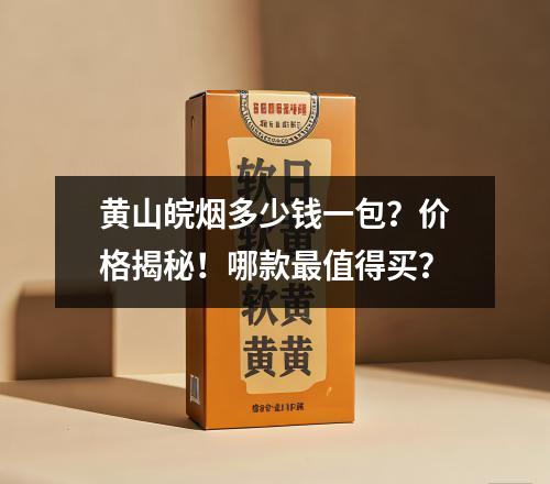 黄山皖烟多少钱一包？价格揭秘！哪款最值得买？