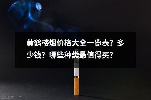 黄鹤楼烟价格大全一览表？多少钱？哪些种类最值得买？